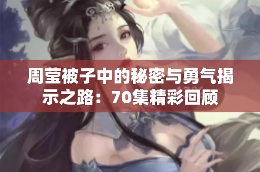 周莹被子中的秘密与勇气揭示之路：70集精彩回顾