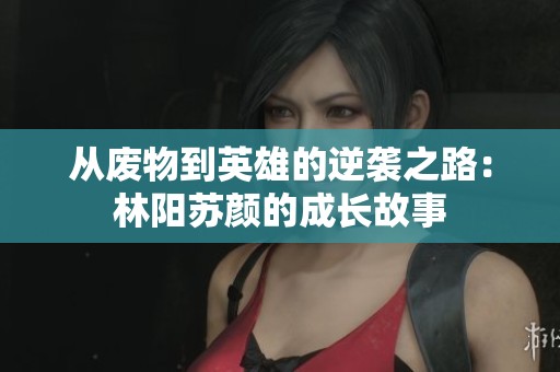 从废物到英雄的逆袭之路：林阳苏颜的成长故事