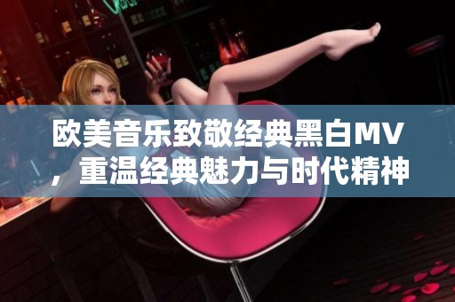 欧美音乐致敬经典黑白MV，重温经典魅力与时代精神