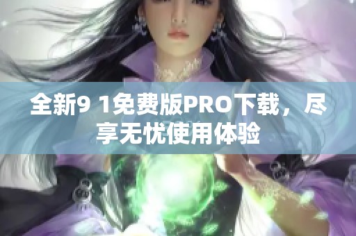 全新9 1免费版PRO下载，尽享无忧使用体验