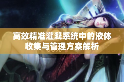 高效精准灌溉系统中的液体收集与管理方案解析