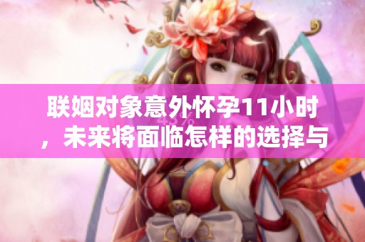 联姻对象意外怀孕11小时，未来将面临怎样的选择与挑战