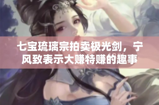 七宝琉璃宗拍卖极光剑，宁风致表示大赚特赚的趣事