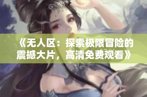 《无人区：探索极限冒险的震撼大片，高清免费观看》