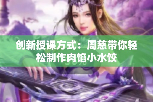 创新授课方式：周慈带你轻松制作肉馅小水饺