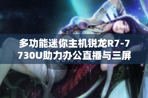 多功能迷你主机锐龙R7-7730U助力办公直播与三屏游戏体验