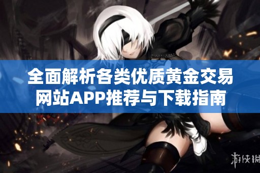 全面解析各类优质黄金交易网站APP推荐与下载指南