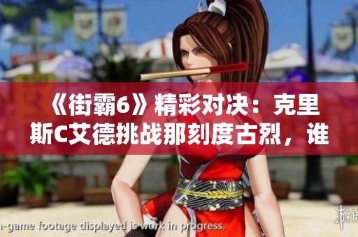 《街霸6》精彩对决：克里斯C艾德挑战那刻度古烈，谁能胜出？