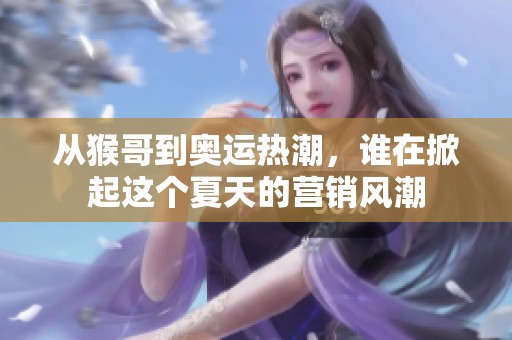 从猴哥到奥运热潮，谁在掀起这个夏天的营销风潮