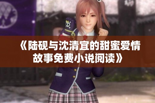 《陆砚与沈清宜的甜蜜爱情故事免费小说阅读》