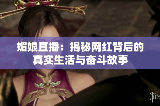 媚娘直播：揭秘网红背后的真实生活与奋斗故事