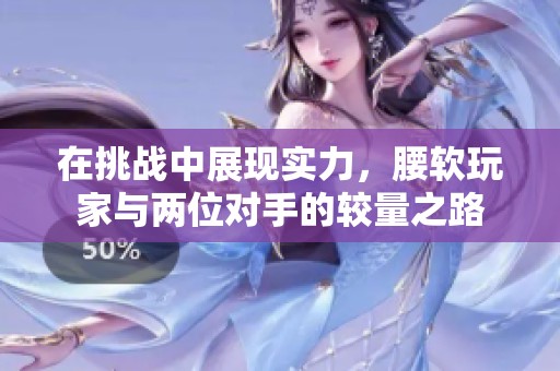 在挑战中展现实力，腰软玩家与两位对手的较量之路