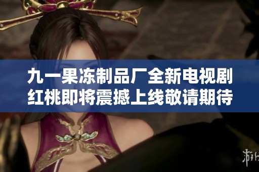 九一果冻制品厂全新电视剧红桃即将震撼上线敬请期待