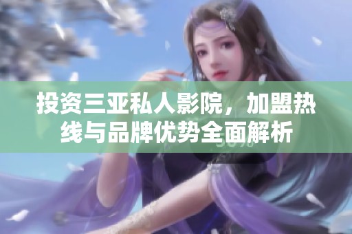 投资三亚私人影院，加盟热线与品牌优势全面解析