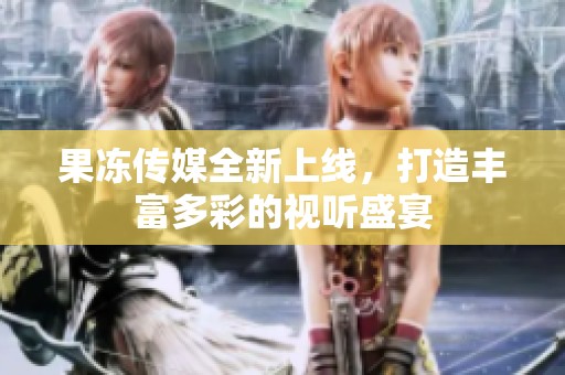果冻传媒全新上线，打造丰富多彩的视听盛宴