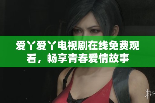 爱丫爱丫电视剧在线免费观看，畅享青春爱情故事
