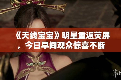 《天线宝宝》明星重返荧屏，今日早间观众惊喜不断