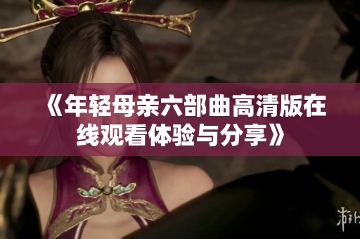 《年轻母亲六部曲高清版在线观看体验与分享》