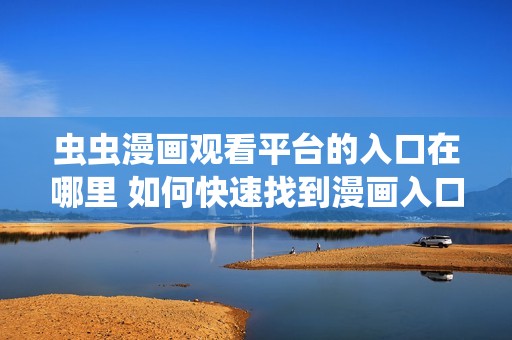 虫虫漫画观看平台的入口在哪里 如何快速找到漫画入口