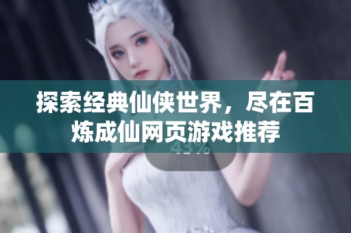 探索经典仙侠世界，尽在百炼成仙网页游戏推荐