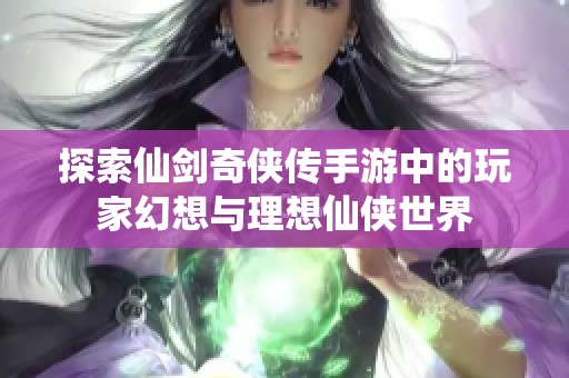 探索仙剑奇侠传手游中的玩家幻想与理想仙侠世界