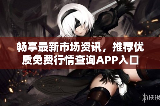 畅享最新市场资讯，推荐优质免费行情查询APP入口