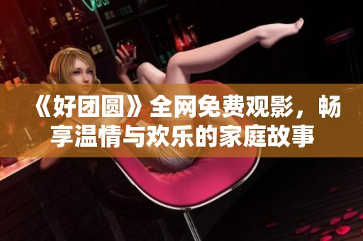 《好团圆》全网免费观影，畅享温情与欢乐的家庭故事
