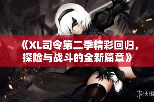 《XL司令第二季精彩回归，探险与战斗的全新篇章》