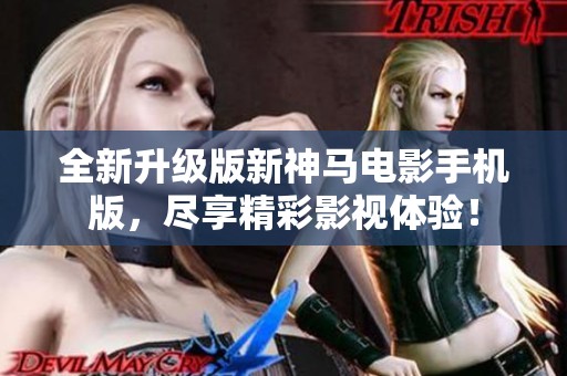 全新升级版新神马电影手机版，尽享精彩影视体验！