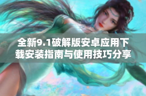 全新9.1破解版安卓应用下载安装指南与使用技巧分享