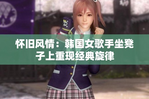 怀旧风情：韩国女歌手坐凳子上重现经典旋律