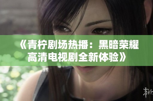 《青柠剧场热播：黑暗荣耀高清电视剧全新体验》