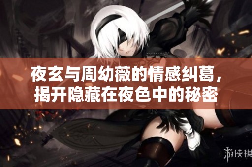 夜玄与周幼薇的情感纠葛，揭开隐藏在夜色中的秘密