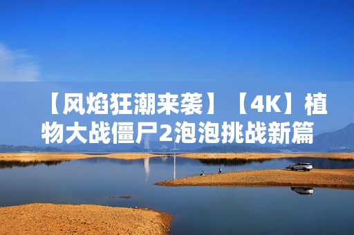 【风焰狂潮来袭】【4K】植物大战僵尸2泡泡挑战新篇章