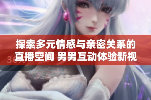 探索多元情感与亲密关系的直播空间 男男互动体验新视角