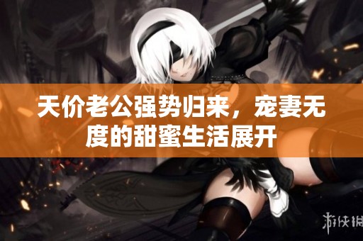 天价老公强势归来，宠妻无度的甜蜜生活展开