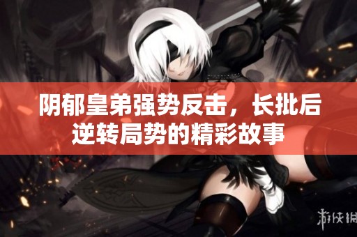 阴郁皇弟强势反击，长批后逆转局势的精彩故事