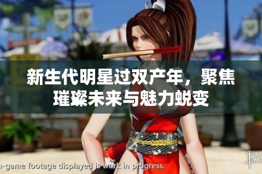 新生代明星过双产年，聚焦璀璨未来与魅力蜕变