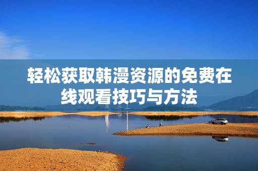 轻松获取韩漫资源的免费在线观看技巧与方法
