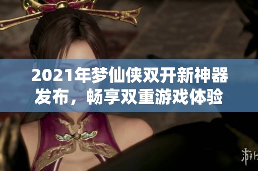 2021年梦仙侠双开新神器发布，畅享双重游戏体验