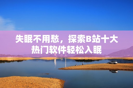 失眠不用愁，探索B站十大热门软件轻松入眠