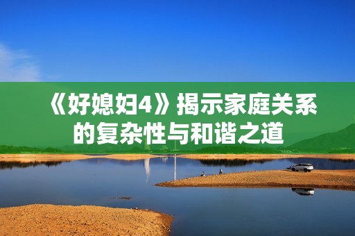 《好媳妇4》揭示家庭关系的复杂性与和谐之道