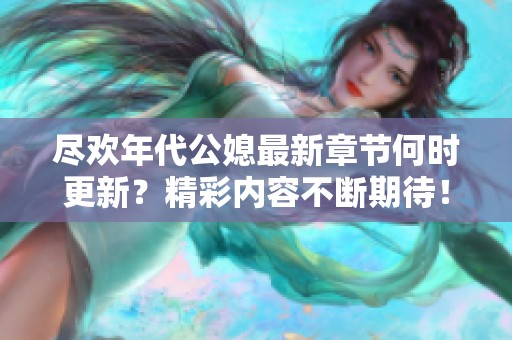 尽欢年代公媳最新章节何时更新？精彩内容不断期待！