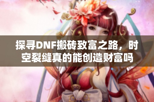 探寻DNF搬砖致富之路，时空裂缝真的能创造财富吗