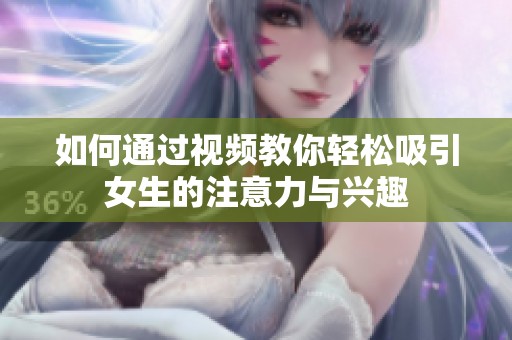 如何通过视频教你轻松吸引女生的注意力与兴趣