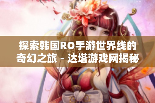 探索韩国RO手游世界线的奇幻之旅 - 达塔游戏网揭秘