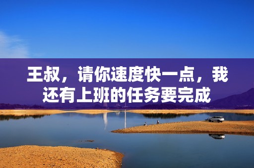 王叔，请你速度快一点，我还有上班的任务要完成