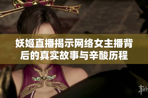 妖姬直播揭示网络女主播背后的真实故事与辛酸历程