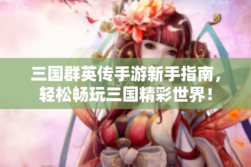 三国群英传手游新手指南，轻松畅玩三国精彩世界！