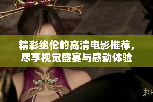 精彩绝伦的高清电影推荐，尽享视觉盛宴与感动体验